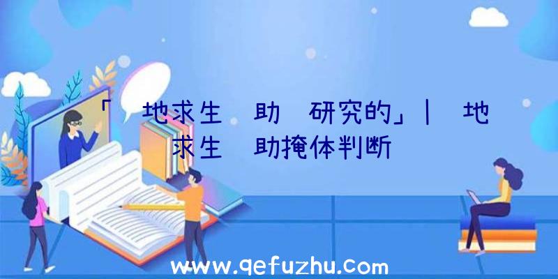 「绝地求生辅助谁研究的」|绝地求生辅助掩体判断